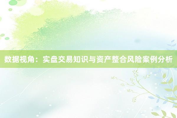 数据视角：实盘交易知识与资产整合风险案例分析