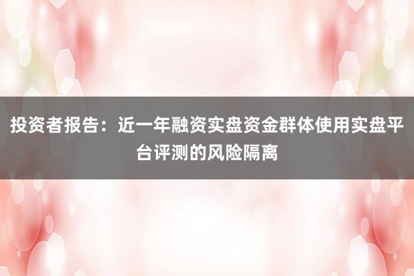 投资者报告:近一年融资实盘资金群体使用实盘平台评测的风险隔离