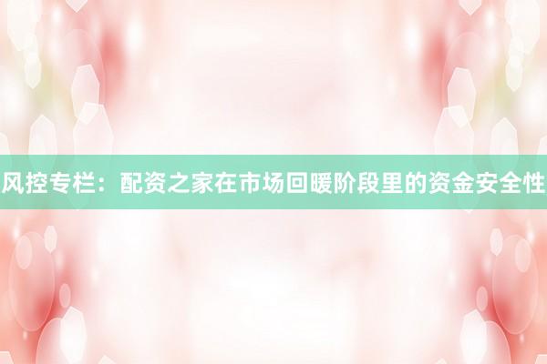 风控专栏：配资之家在市场回暖阶段里的资金安全性