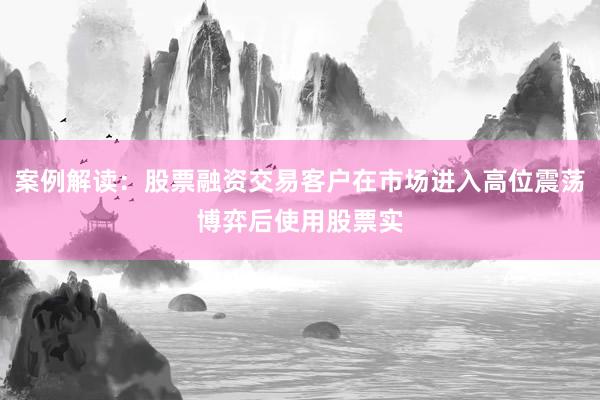 案例解读：股票融资交易客户在市场进入高位震荡博弈后使用股票实