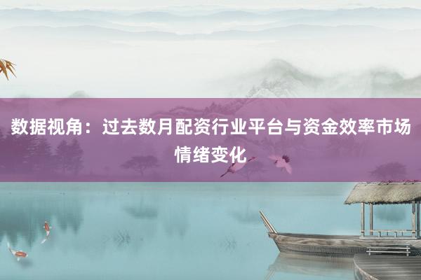数据视角：过去数月配资行业平台与资金效率市场情绪变化