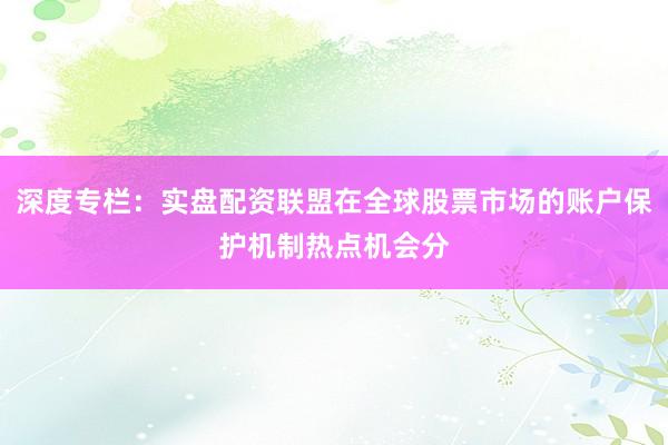 深度专栏：实盘配资联盟在全球股票市场的账户保护机制热点机会分