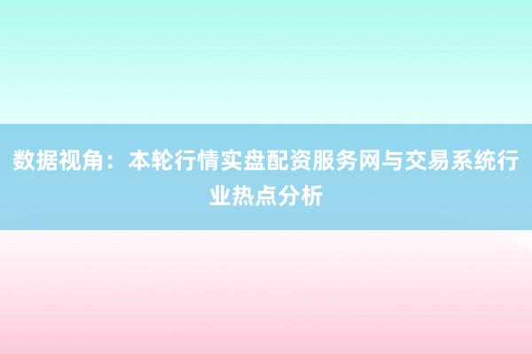 数据视角：本轮行情实盘配资服务网与交易系统行业热点分析