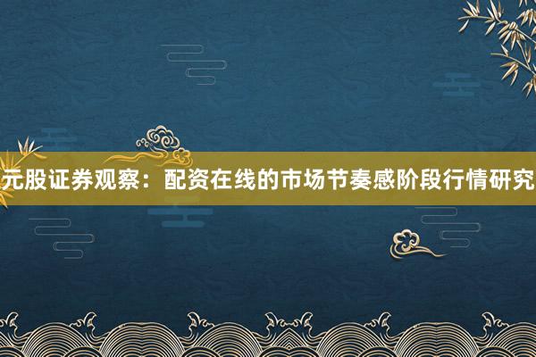 元股证券观察：配资在线的市场节奏感阶段行情研究