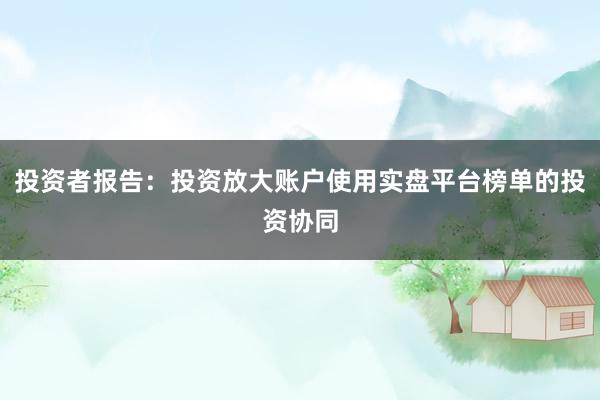 投资者报告:投资放大账户使用实盘平台榜单的投资协同
