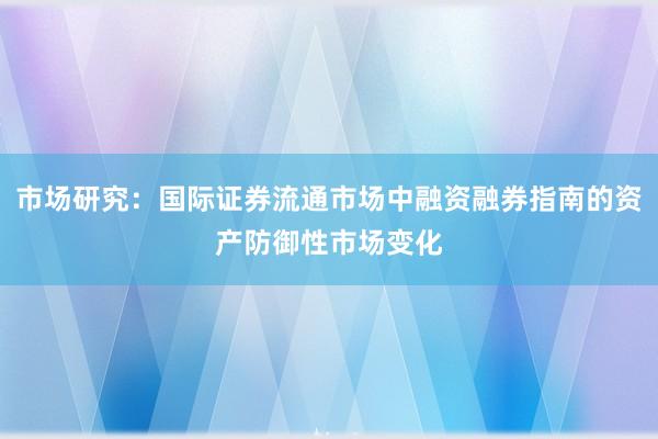 市场研究：国际证券流通市场中融资融券指南的资产防御性市场变化