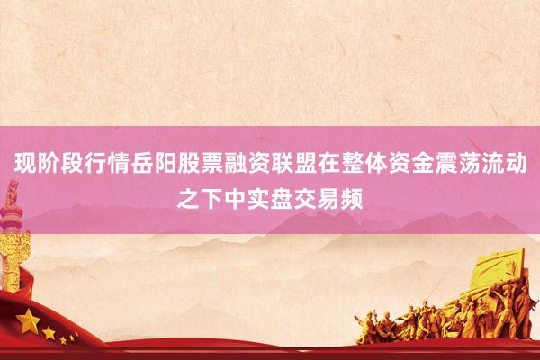 现阶段行情岳阳股票融资联盟在整体资金震荡流动之下中实盘交易频