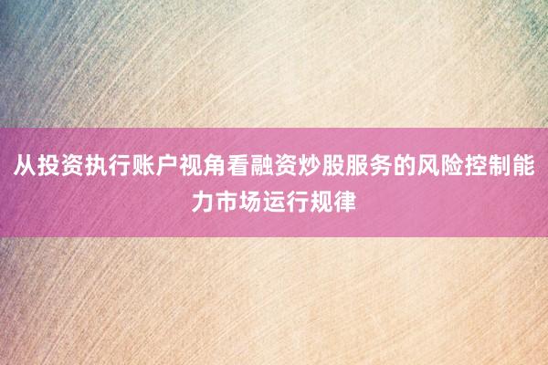 从投资执行账户视角看融资炒股服务的风险控制能力市场运行规律