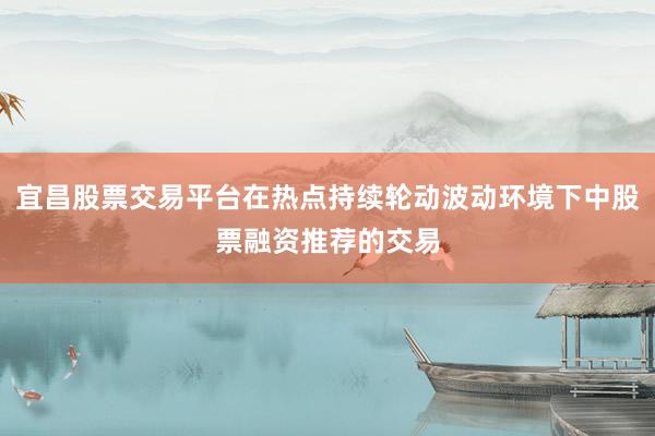 宜昌股票交易平台在热点持续轮动波动环境下中股票融资推荐的交易