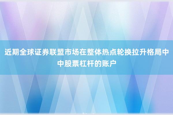 近期全球证券联盟市场在整体热点轮换拉升格局中中股票杠杆的账户