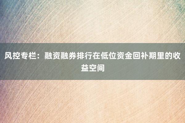 风控专栏：融资融券排行在低位资金回补期里的收益空间