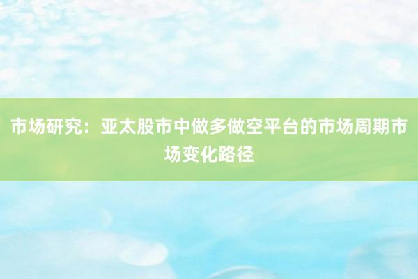 市场研究：亚太股市中做多做空平台的市场周期市场变化路径