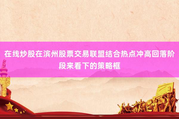在线炒股在滨州股票交易联盟结合热点冲高回落阶段来看下的策略框