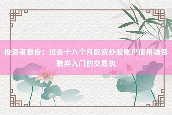 投资者报告：过去十八个月配资炒股账户使用融资融券入门的交易执