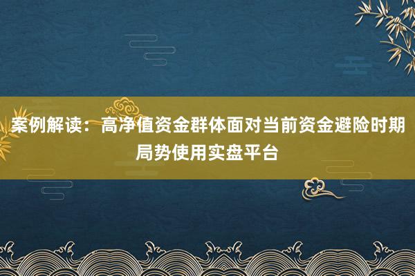 案例解读：高净值资金群体面对当前资金避险时期局势使用实盘平台