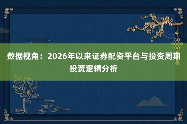 数据视角：2026年以来证券配资平台与投资周期投资逻辑分析