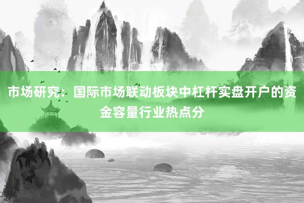 市场研究:国际市场联动板块中杠杆实盘开户的资金容量行业热点分