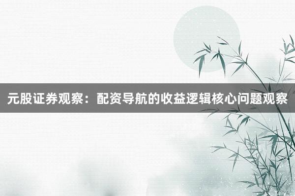 元股证券观察：配资导航的收益逻辑核心问题观察