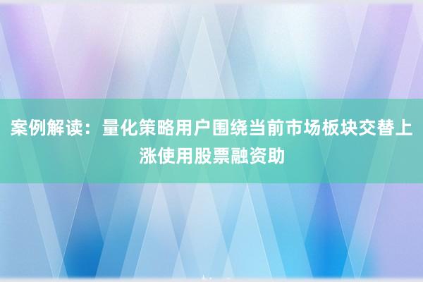 案例解读:量化策略用户围绕当前市场板块交替上涨使用股票融资助