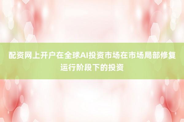 配资网上开户在全球AI投资市场在市场局部修复运行阶段下的投资