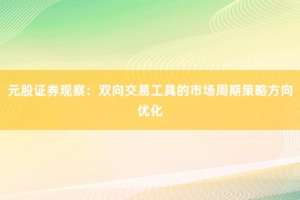 元股证券观察：双向交易工具的市场周期策略方向优化