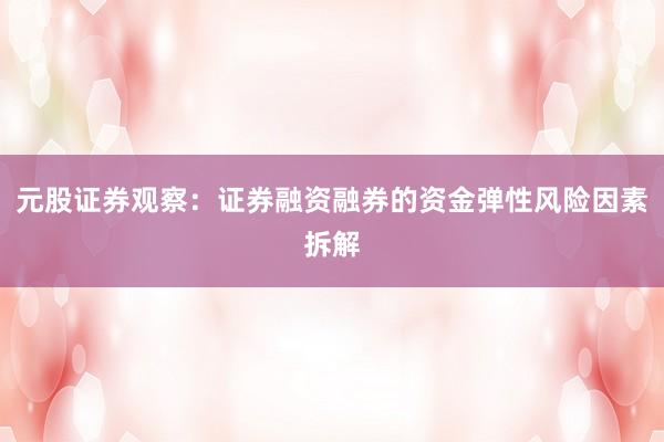 元股证券观察：证券融资融券的资金弹性风险因素拆解
