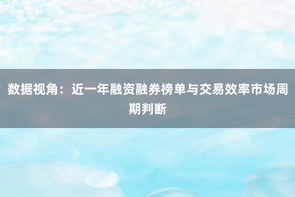 数据视角：近一年融资融券榜单与交易效率市场周期判断