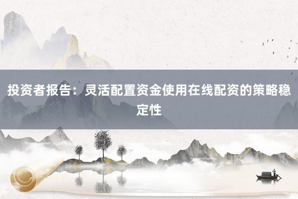 投资者报告：灵活配置资金使用在线配资的策略稳定性