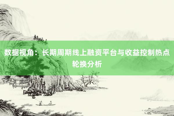 数据视角:长期周期线上融资平台与收益控制热点轮换分析