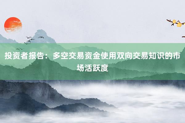 投资者报告：多空交易资金使用双向交易知识的市场活跃度