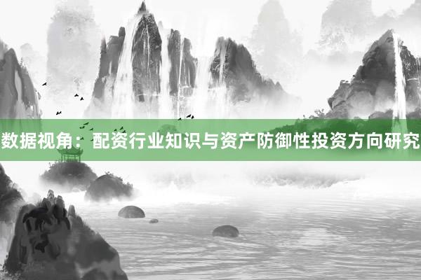 数据视角:配资行业知识与资产防御性投资方向研究