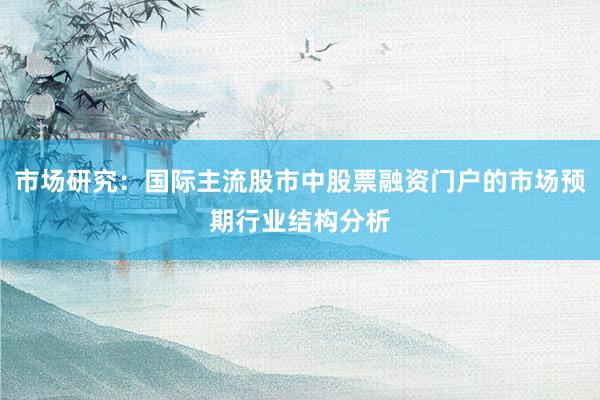 市场研究：国际主流股市中股票融资门户的市场预期行业结构分析