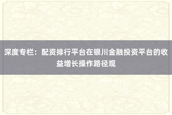 深度专栏：配资排行平台在银川金融投资平台的收益增长操作路径观