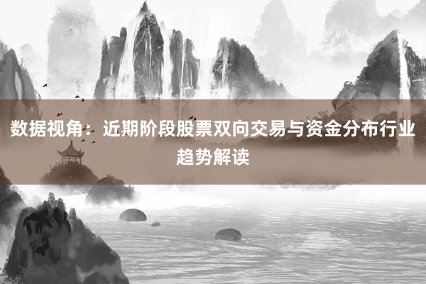 数据视角：近期阶段股票双向交易与资金分布行业趋势解读