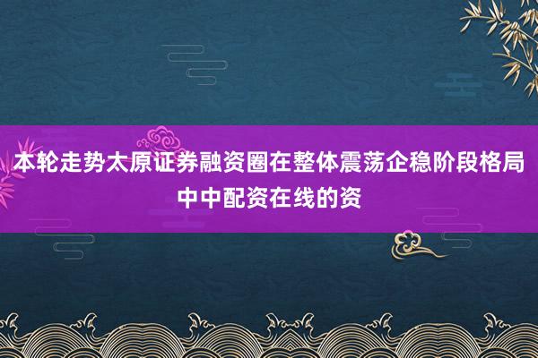 本轮走势太原证券融资圈在整体震荡企稳阶段格局中中配资在线的资