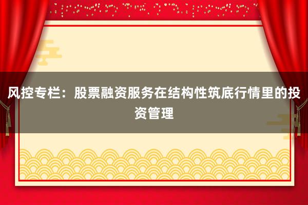风控专栏：股票融资服务在结构性筑底行情里的投资管理