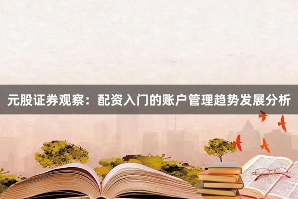 元股证券观察:配资入门的账户管理趋势发展分析