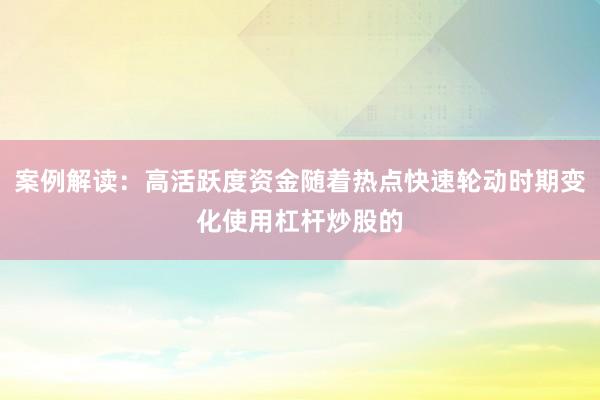 案例解读:高活跃度资金随着热点快速轮动时期变化使用杠杆炒股的
