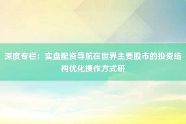 深度专栏：实盘配资导航在世界主要股市的投资结构优化操作方式研