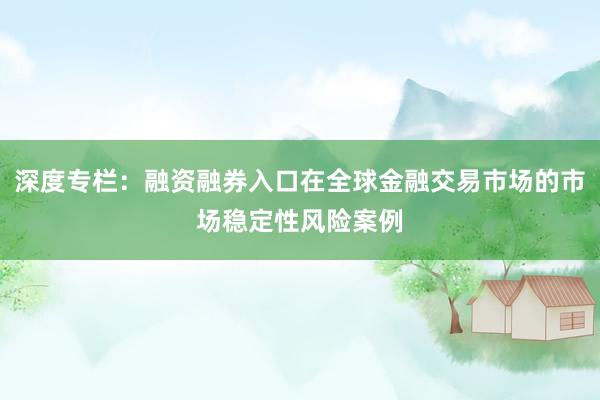 深度专栏:融资融券入口在全球金融交易市场的市场稳定性风险案例