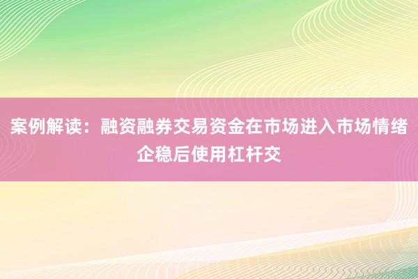 案例解读：融资融券交易资金在市场进入市场情绪企稳后使用杠杆交
