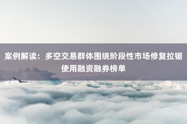 案例解读：多空交易群体围绕阶段性市场修复拉锯使用融资融券榜单