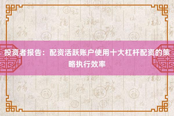 投资者报告：配资活跃账户使用十大杠杆配资的策略执行效率