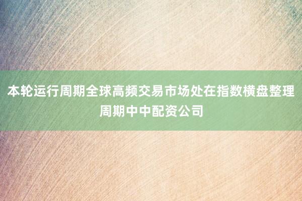 本轮运行周期全球高频交易市场处在指数横盘整理周期中中配资公司