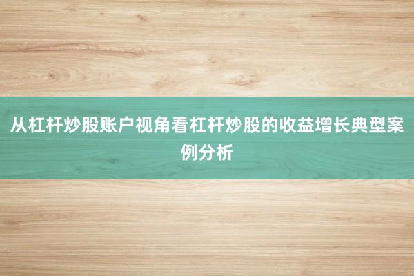 从杠杆炒股账户视角看杠杆炒股的收益增长典型案例分析