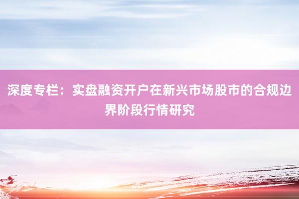 深度专栏：实盘融资开户在新兴市场股市的合规边界阶段行情研究
