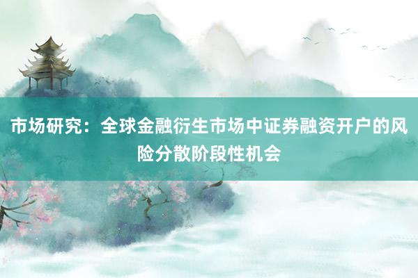 市场研究：全球金融衍生市场中证券融资开户的风险分散阶段性机会