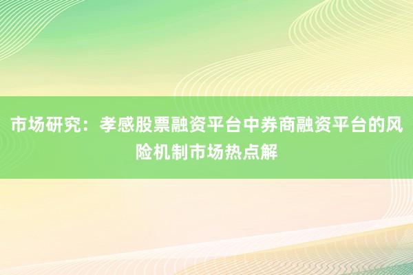 市场研究：孝感股票融资平台中券商融资平台的风险机制市场热点解