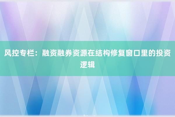 风控专栏：融资融券资源在结构修复窗口里的投资逻辑