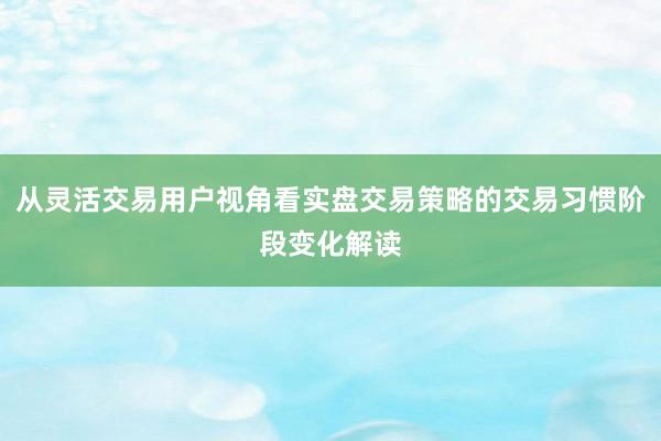 从灵活交易用户视角看实盘交易策略的交易习惯阶段变化解读